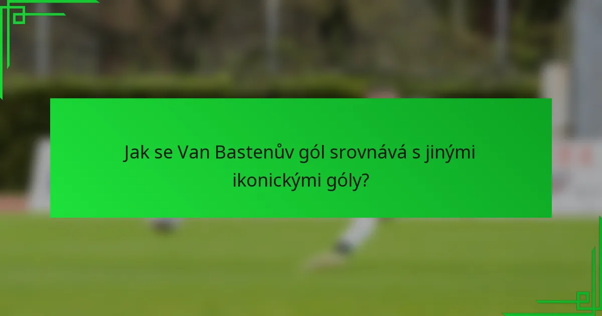 Jak se Van Bastenův gól srovnává s jinými ikonickými góly?