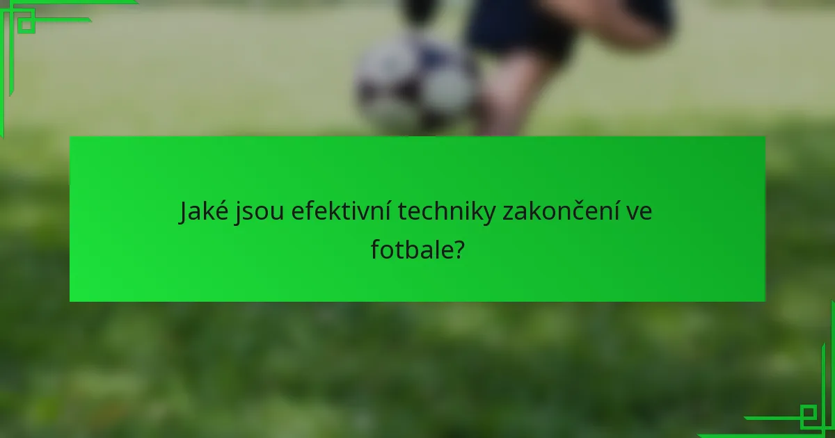 Jaké jsou efektivní techniky zakončení ve fotbale?