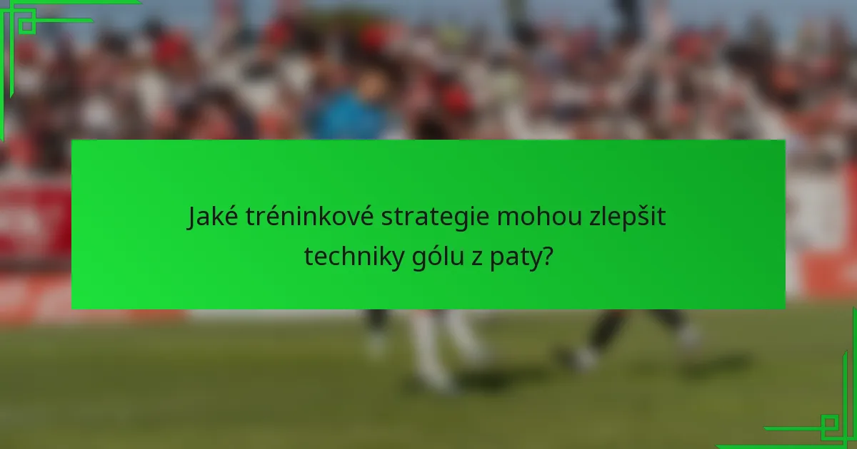 Jaké tréninkové strategie mohou zlepšit techniky gólu z paty?