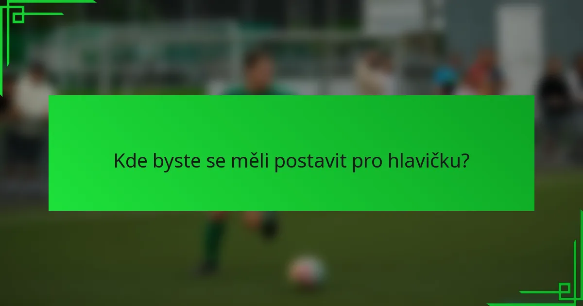 Kde byste se měli postavit pro hlavičku?